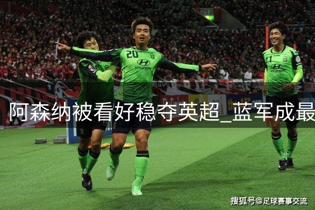 阿森纳被看好稳夺英超 蓝军成最大竞争者